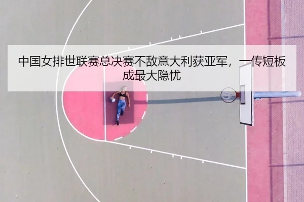中国女排世联赛总决赛不敌意大利获亚军，一传短板成最大隐忧